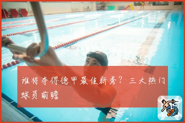 谁将夺得德甲最佳新秀？三大热门球员前瞻