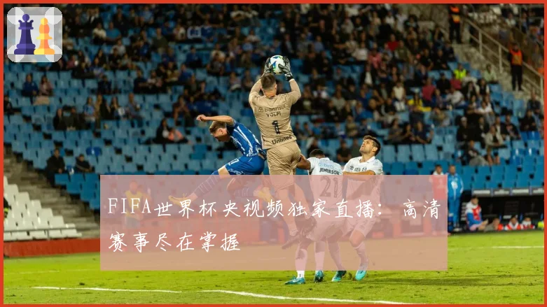 FIFA世界杯央视频独家直播：高清赛事尽在掌握