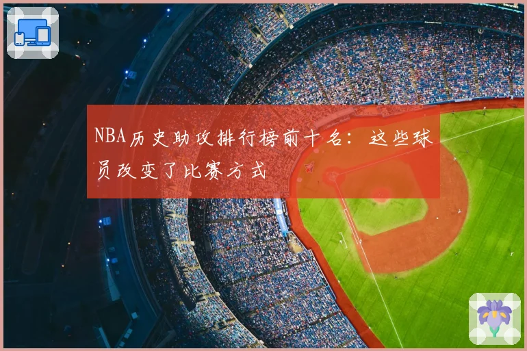 NBA历史助攻排行榜前十名:这些球员改变了比赛方式