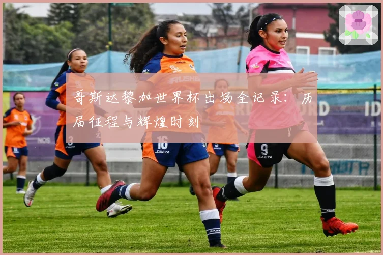 哥斯达黎加世界杯出场全记录：历届征程与辉煌时刻