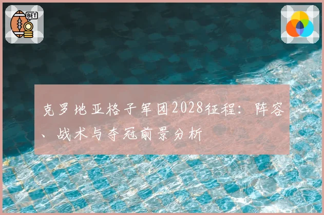 克罗地亚格子军团2028征程：阵容、战术与夺冠前景分析