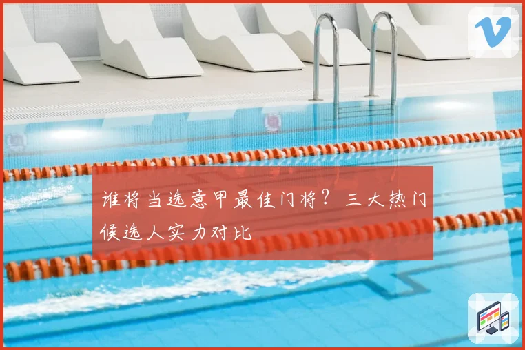 谁将当选意甲最佳门将？三大热门候选人实力对比