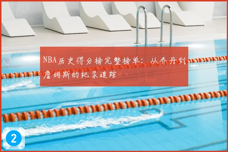 NBA历史得分榜完整榜单:从乔丹到詹姆斯的纪录追踪