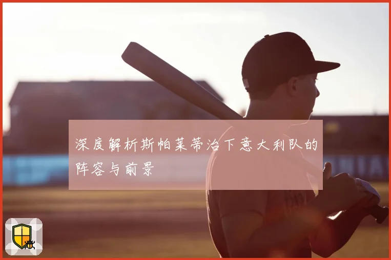 深度解析斯帕莱蒂治下意大利队的阵容与前景