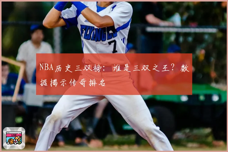 NBA历史三双榜:谁是三双之王?数据揭示传奇排名