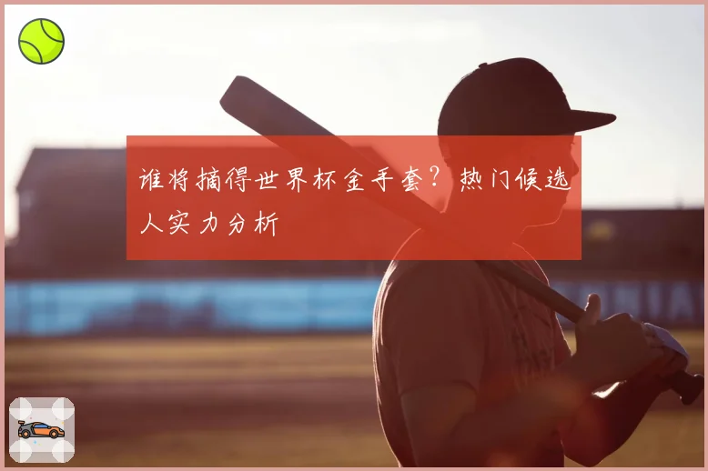 谁将摘得世界杯金手套?热门候选人实力分析
