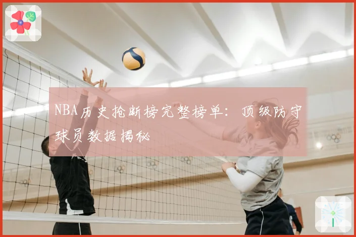 NBA历史抢断榜完整榜单:顶级防守球员数据揭秘