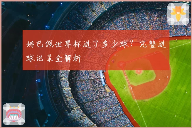 姆巴佩世界杯进了多少球?完整进球记录全解析