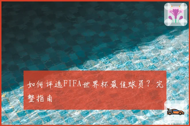 如何评选FIFA世界杯最佳球员？完整指南
