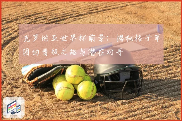 克罗地亚世界杯前景：揭秘格子军团的晋级之路与潜在对手