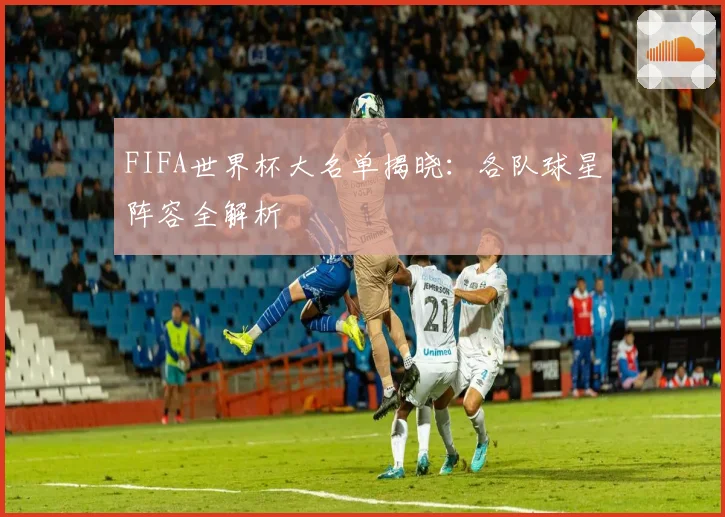FIFA世界杯大名单揭晓:各队球星阵容全解析