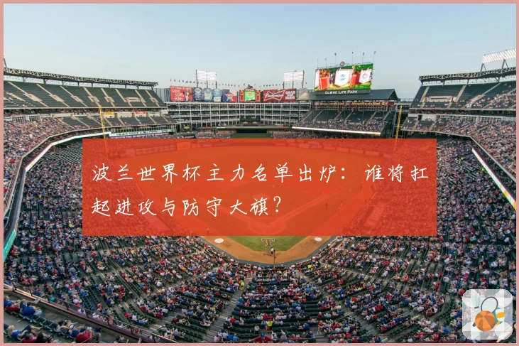 波兰世界杯主力名单出炉:谁将扛起进攻与防守大旗?